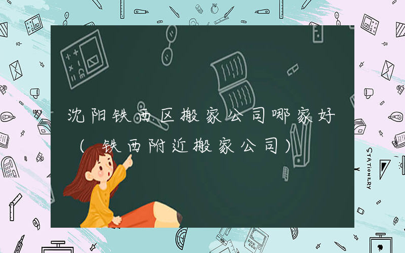 沈阳铁西区搬家公司哪家好 (铁西附近搬家公司)
